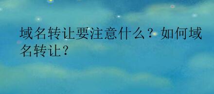 域名转让要注意什么？如何域名转让？